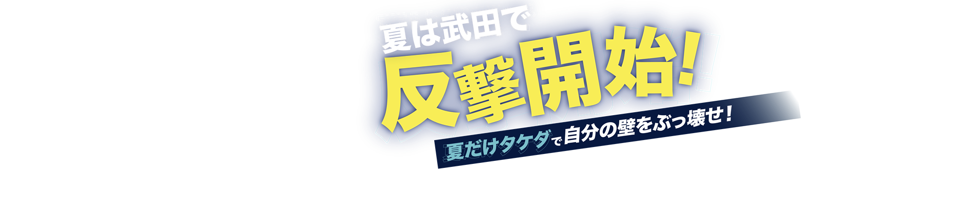 夏は武田で反撃開始！ 夏だけタケダで自分の壁をぶっ壊せ！