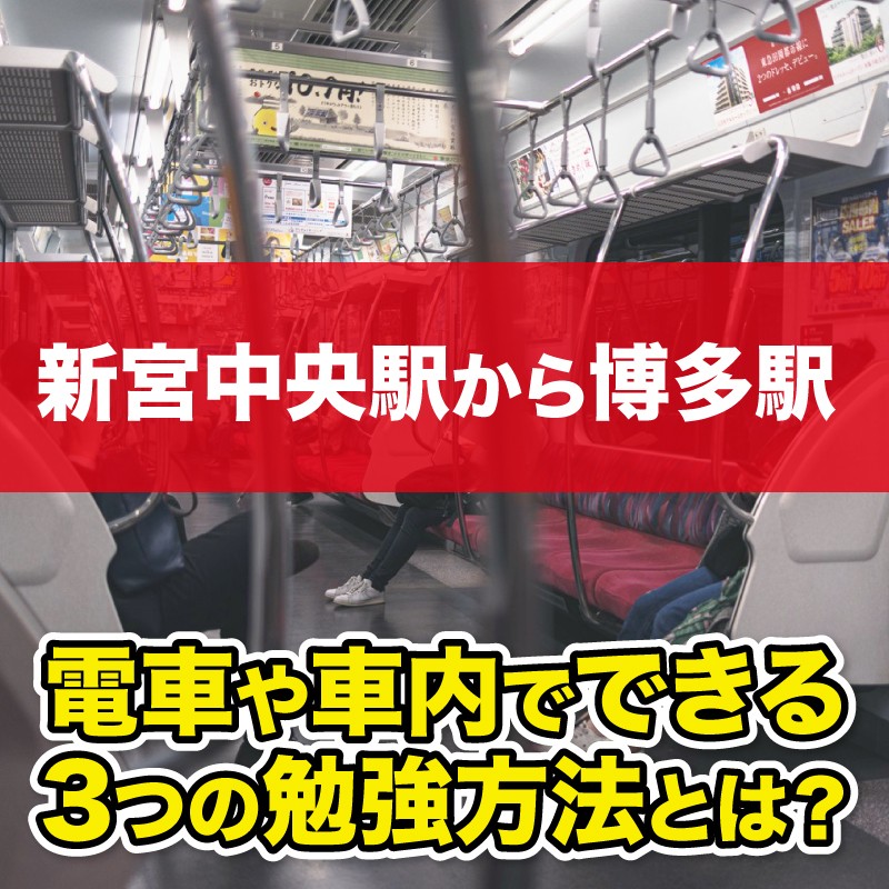 【新宮中央駅から博多駅】電車や車内でできる 3つの勉強方法とは？