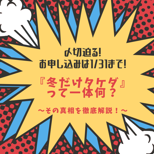 【1/31〆切】入会金無料キャンペーン『冬だけタケダ』のお申し込み増えてます！