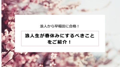 【浪人から早稲田に合格！】浪人生が春休みにするべきことをご紹介！