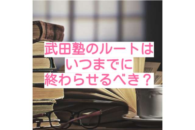 志望校に合格するために、武田塾のルートをいつ終わらせるべき？