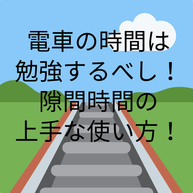 電車の時間は勉強するべし！隙間時間の上手な使い方！