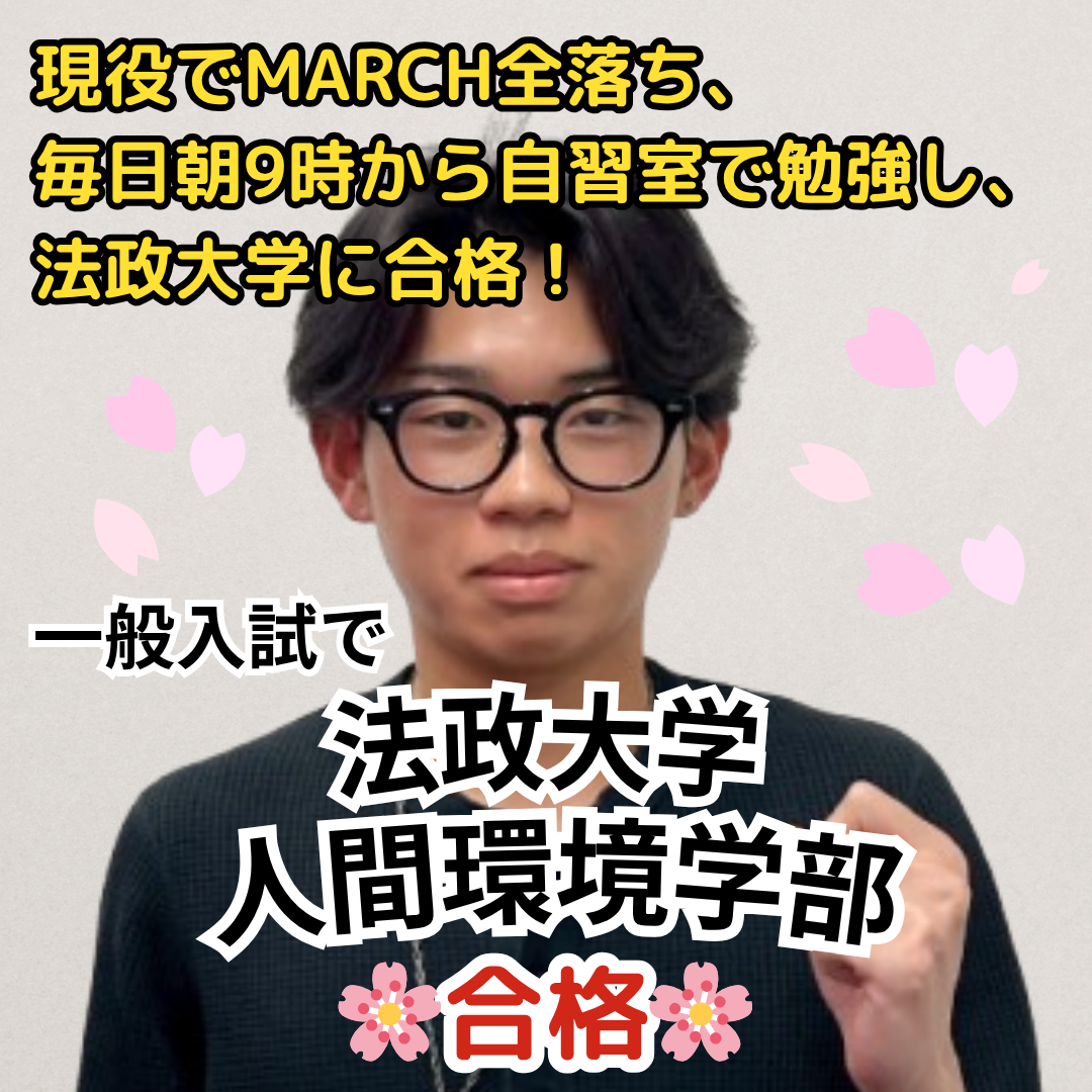 法政大学人間環境学部に一般入試で合格！現役でMARCHに全落ちし、浪人して入塾！毎日朝9時から自習室で勉強することを決意し、法政大学に合格！【合格体験記】