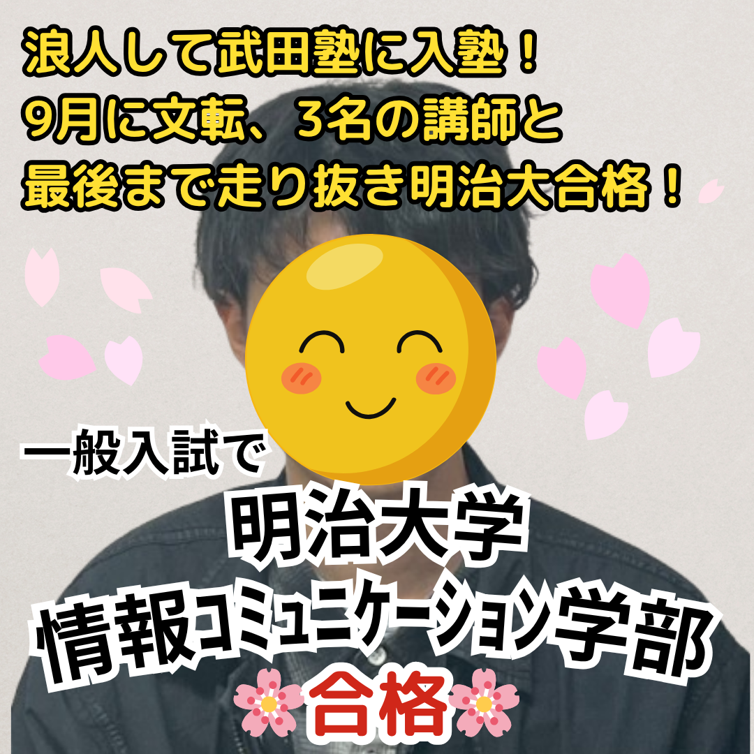 明治大学情報コミュニケーション学部に一般入試で合格！浪人して武田塾に入塾！9月に文転するも、3名の講師陣と最後まで走り抜き、明治大学に合格！【合格体験記】